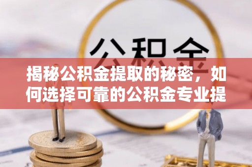 平房揭秘公积金提取的秘密，如何选择可靠的公积金专业提取代办服务