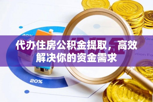 平房代办住房公积金提取，高效解决你的资金需求