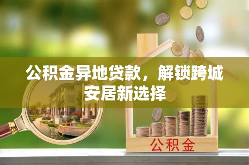 平房公积金异地贷款，解锁跨城安居新选择