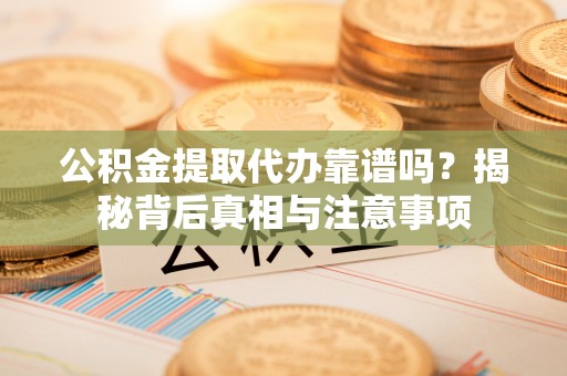 平房公积金提取代办靠谱吗？揭秘背后真相与注意事项