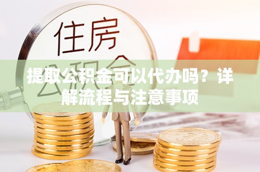 平房提取公积金可以代办吗？详解流程与注意事项