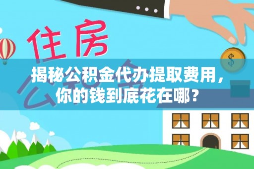 平房揭秘公积金代办提取费用，你的钱到底花在哪？