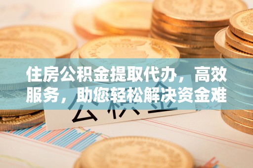 平房住房公积金提取代办，高效服务，助您轻松解决资金难题