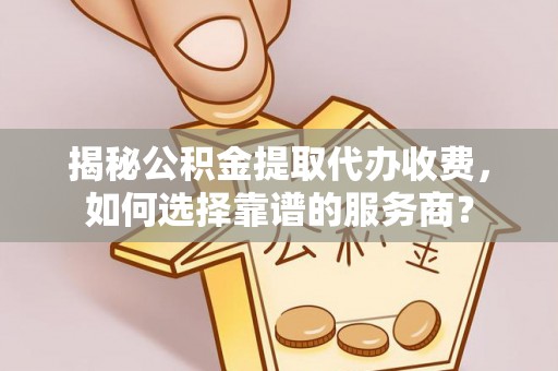平房揭秘公积金提取代办收费，如何选择靠谱的服务商？