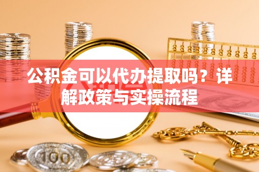 平房公积金可以代办提取吗？详解政策与实操流程