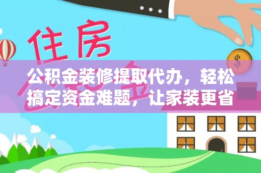 平房公积金装修提取代办，轻松搞定资金难题，让家装更省心