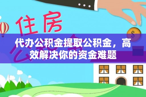 平房代办公积金提取公积金，高效解决你的资金难题