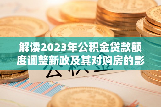 平房解读2023年公积金贷款额度调整新政及其对购房的影响