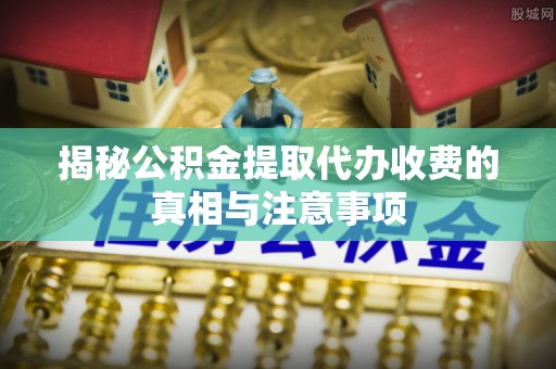 平房揭秘公积金提取代办收费的真相与注意事项