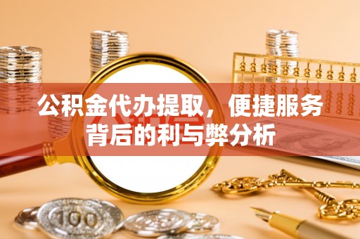 平房公积金代办提取，便捷服务背后的利与弊分析
