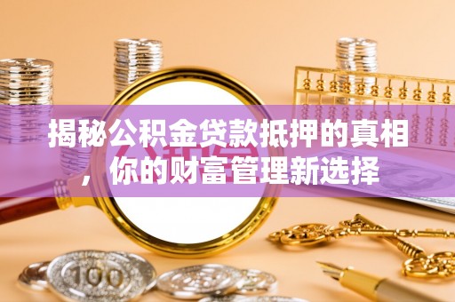 平房揭秘公积金贷款抵押的真相，你的财富管理新选择