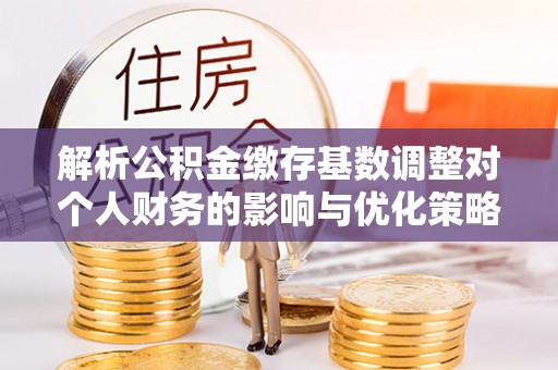 平房解析公积金缴存基数调整对个人财务的影响与优化策略