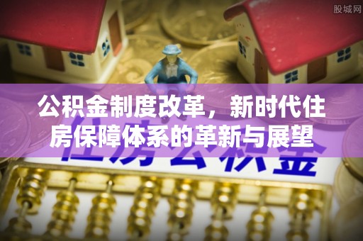 平房公积金制度改革，新时代住房保障体系的革新与展望