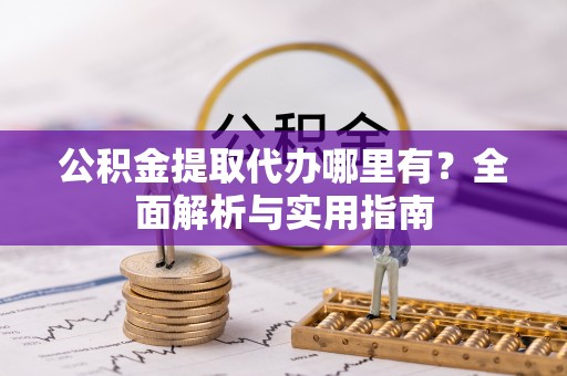 平房公积金提取代办哪里有？全面解析与实用指南