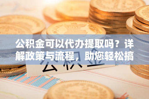 平房公积金可以代办提取吗？详解政策与流程，助您轻松搞定！