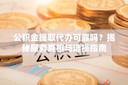 平房公积金提取代办可靠吗？揭秘服务真相与选择指南