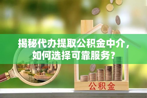 平房揭秘代办提取公积金中介，如何选择可靠服务？
