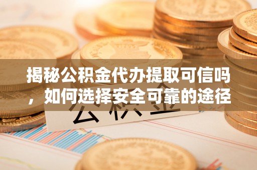 平房揭秘公积金代办提取可信吗，如何选择安全可靠的途径