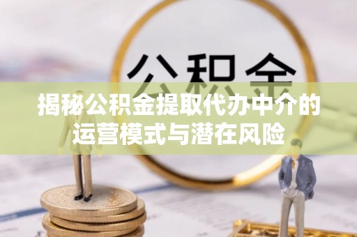 平房揭秘公积金提取代办中介的运营模式与潜在风险