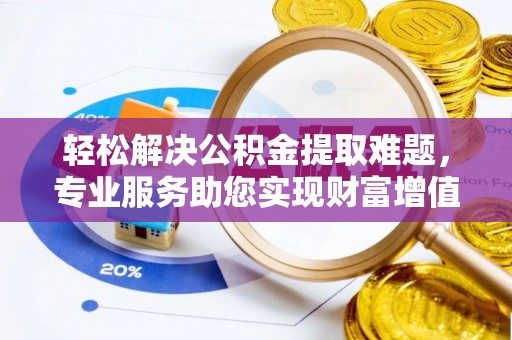 平房轻松解决公积金提取难题，专业服务助您实现财富增值——代办公积金提取