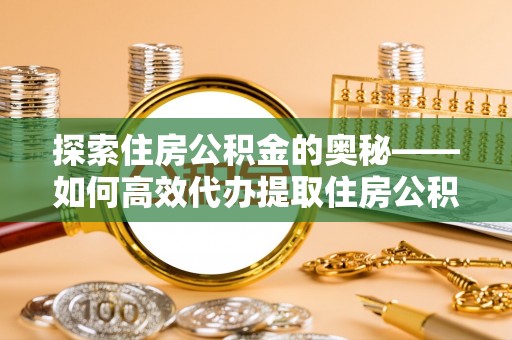 平房探索住房公积金的奥秘——如何高效代办提取住房公积金