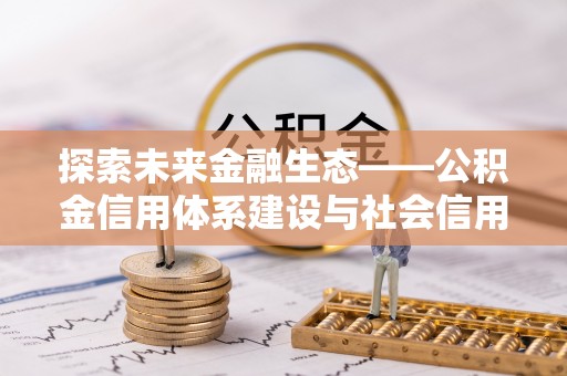 平房探索未来金融生态——公积金信用体系建设与社会信用体系的深度融合