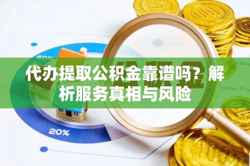 平房代办提取公积金靠谱吗？解析服务真相与风险
