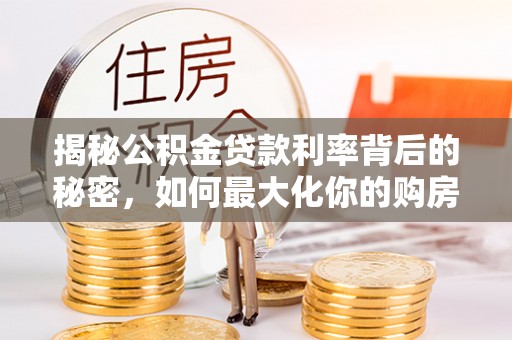 平房揭秘公积金贷款利率背后的秘密，如何最大化你的购房优势