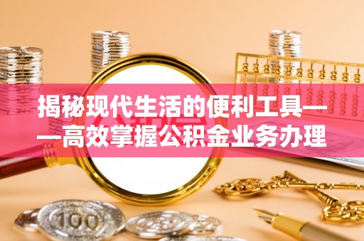 平房揭秘现代生活的便利工具——高效掌握公积金业务办理流程的关键步骤