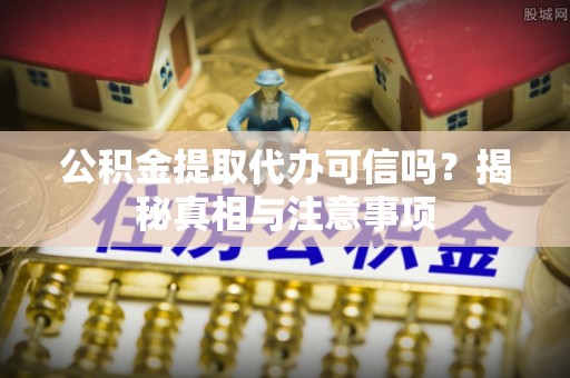 平房公积金提取代办可信吗？揭秘真相与注意事项