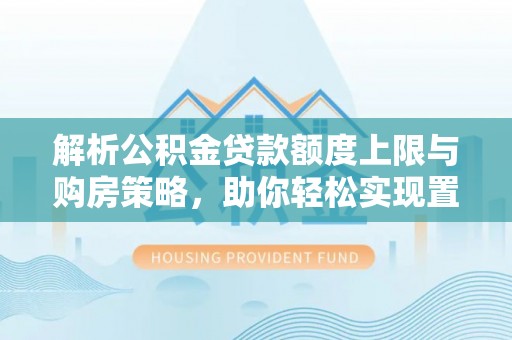 平房解析公积金贷款额度上限与购房策略，助你轻松实现置业梦想