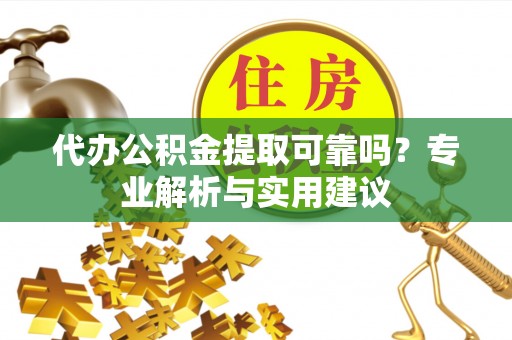 平房代办公积金提取可靠吗？专业解析与实用建议