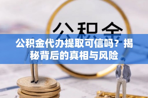 平房公积金代办提取可信吗？揭秘背后的真相与风险