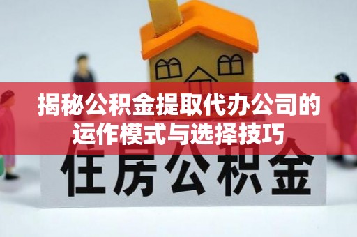 平房揭秘公积金提取代办公司的运作模式与选择技巧