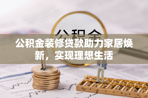 平房公积金装修贷款助力家居焕新，实现理想生活