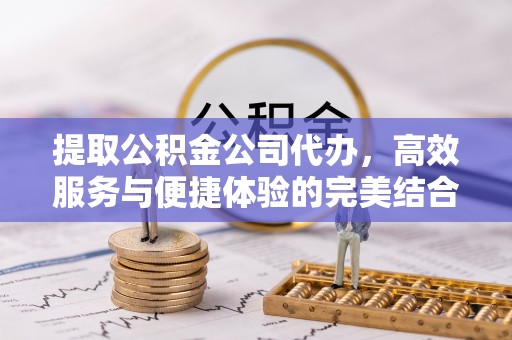 平房提取公积金公司代办，高效服务与便捷体验的完美结合