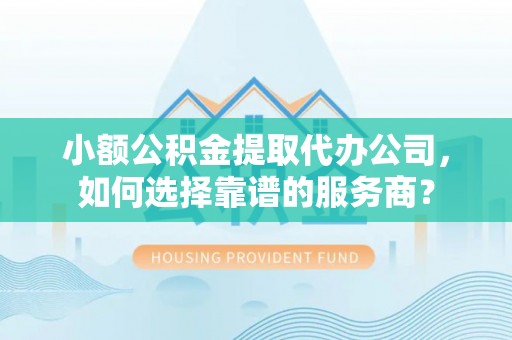 平房小额公积金提取代办公司，如何选择靠谱的服务商？