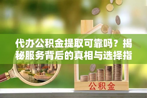 平房代办公积金提取可靠吗？揭秘服务背后的真相与选择指南