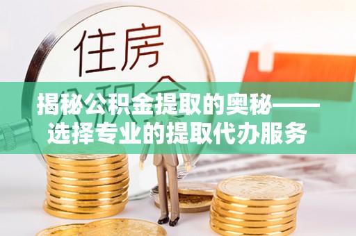 平房揭秘公积金提取的奥秘——选择专业的提取代办服务