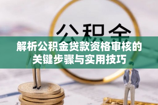 平房解析公积金贷款资格审核的关键步骤与实用技巧