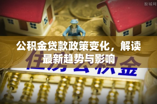平房公积金贷款政策变化，解读最新趋势与影响
