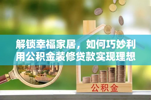 平房解锁幸福家居，如何巧妙利用公积金装修贷款实现理想空间