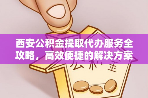 平房西安公积金提取代办服务全攻略，高效便捷的解决方案