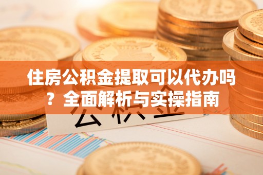 平房住房公积金提取可以代办吗？全面解析与实操指南