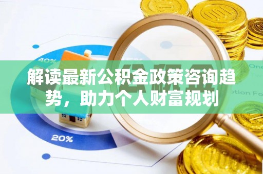 平房解读最新公积金政策咨询趋势，助力个人财富规划