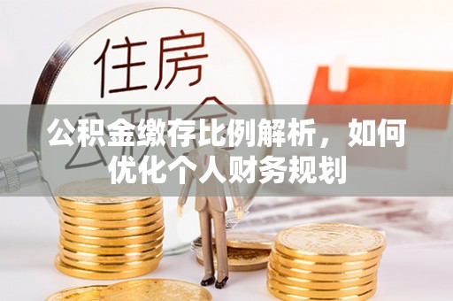 平房公积金缴存比例解析，如何优化个人财务规划