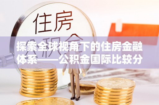 平房探索全球视角下的住房金融体系——公积金国际比较分析