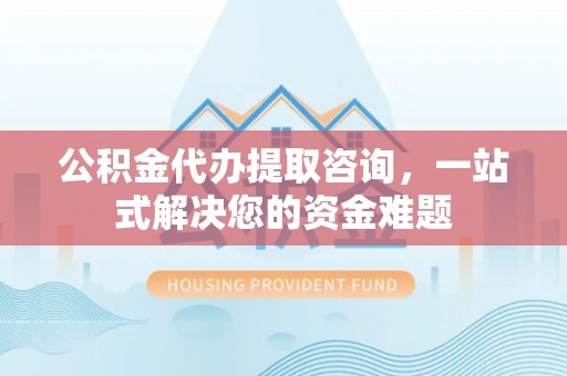 平房公积金代办提取咨询，一站式解决您的资金难题