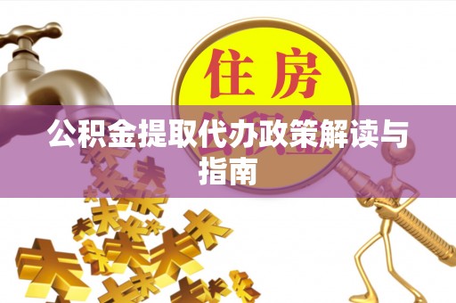 平房公积金提取代办政策解读与指南