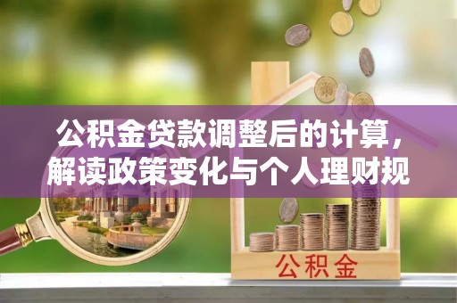 平房公积金贷款调整后的计算，解读政策变化与个人理财规划